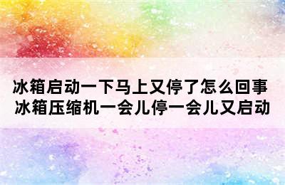 冰箱启动一下马上又停了怎么回事 冰箱压缩机一会儿停一会儿又启动